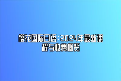 樱花国际日语：2024年最新课程与收费概览 