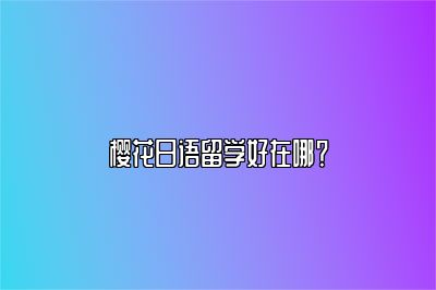 樱花日语留学好在哪？ 