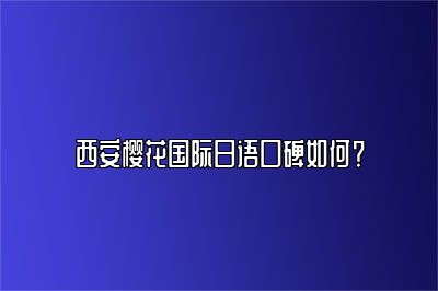 西安樱花国际日语口碑如何？ 