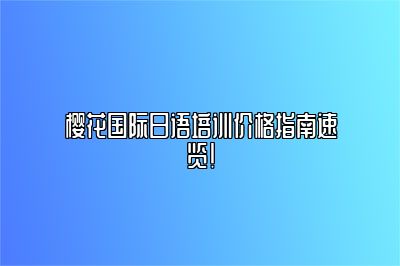 樱花国际日语培训价格指南速览！ 