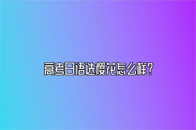 高考日语选樱花怎么样？