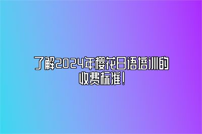 了解2024年樱花日语培训的收费标准！ 