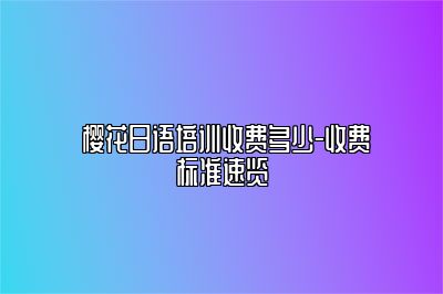  樱花日语培训收费多少-收费标准速览 