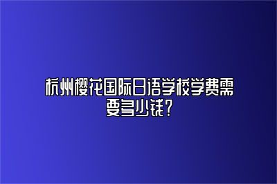 杭州樱花国际日语学校学费需要多少钱？