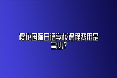 樱花国际日语学校课程费用是多少? 
