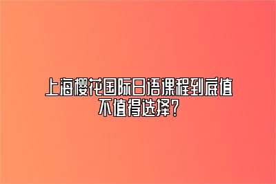 上海樱花国际日语课程到底值不值得选择？ 