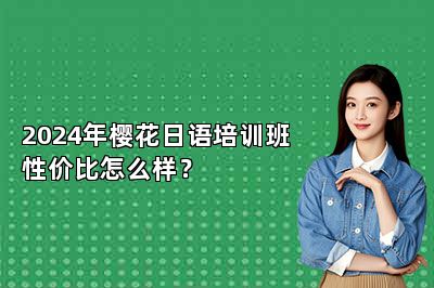 2024年樱花日语培训班性价比怎么样？ 
