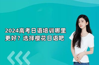 2024高考日语培训哪里更好？选择樱花日语吧 
