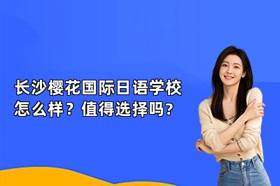 长沙樱花国际日语学校怎么样？值得选择吗? 