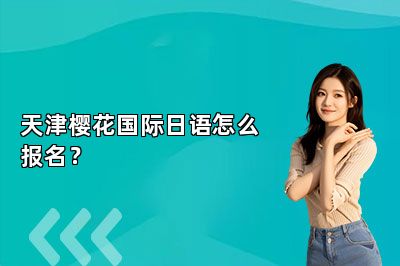天津樱花国际日语怎么报名？ 