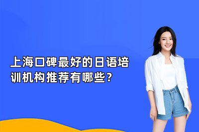 上海口碑最好的日语培训机构推荐有哪些？ 