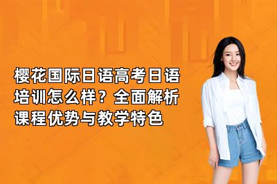 樱花国际日语高考日语培训怎么样？全面解析课程优势与教学特色 