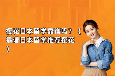 樱花日本留学靠谱吗？（靠谱日本留学推荐樱花）