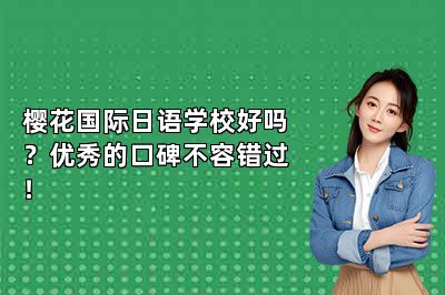樱花国际日语学校好吗？优秀的口碑不容错过！