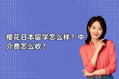 樱花日本留学怎么样？中介费怎么收？