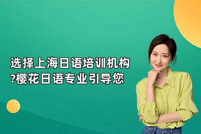 选择上海日语培训机构?樱花日语专业引导您 