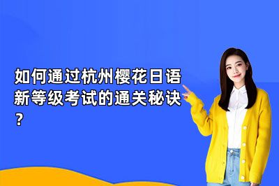 如何通过杭州樱花日语新等级考试的通关秘诀？ 