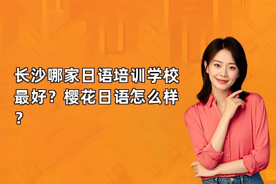 长沙哪家日语培训学校最好？樱花日语怎么样？ 