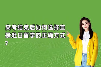 高考结束后如何选择直接赴日留学的正确方式? 