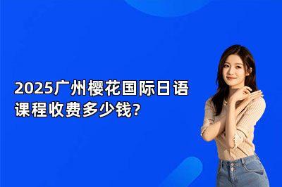 2025广州樱花国际日语课程收费多少钱? 