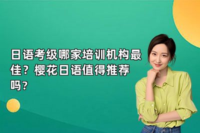 日语考级哪家培训机构最佳？樱花日语值得推荐吗? 