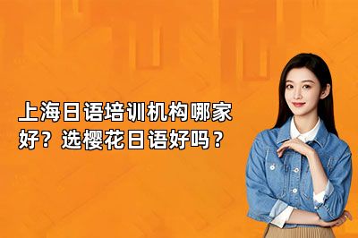 上海日语培训机构哪家好？选樱花日语好吗？ 