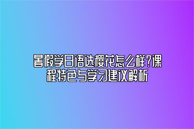暑假学日语选樱花怎么样？课程特色与学习建议解析 