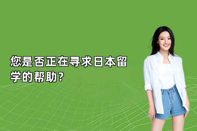 您是否正在寻求日本留学的帮助？