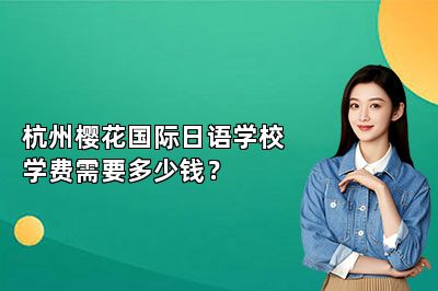 杭州樱花国际日语学校学费需要多少钱？ 
