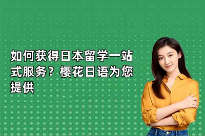 如何获得日本留学一站式服务？樱花日语为您提供 