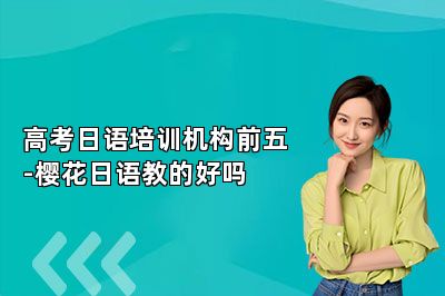 高考日语培训机构前五-樱花日语教的好吗