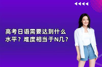 高考日语需要达到什么水平？难度相当于N几？