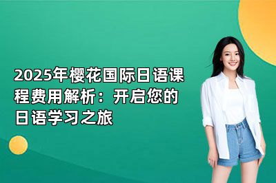 2025年樱花国际日语课程费用解析：开启您的日语学习之旅 