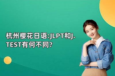 杭州樱花日语:JLPT和J.TEST有何不同? 