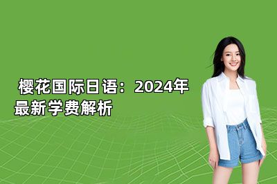  樱花国际日语：2024年最新学费解析 