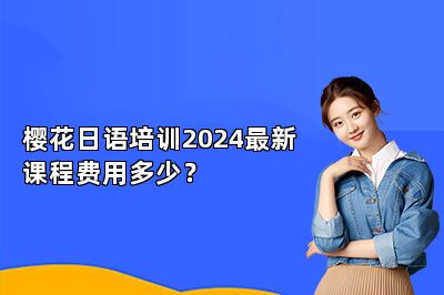 樱花日语培训2024最新课程费用多少？ 