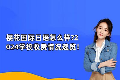 樱花国际日语怎么样?2024学校收费情况速览！ 