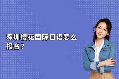 深圳樱花国际日语怎么报名？ 