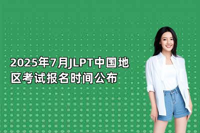 2025年7月JLPT中国地区考试报名时间公布 