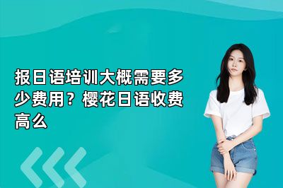 报日语培训大概需要多少费用？樱花日语收费高么 