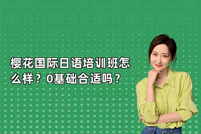 樱花国际日语培训班怎么样？0基础合适吗？ 