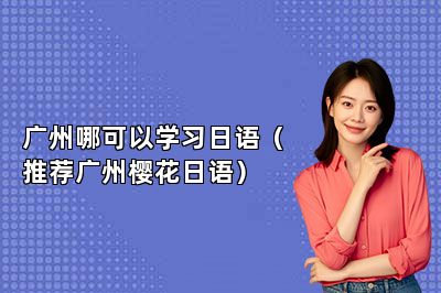广州哪可以学习日语（推荐广州樱花日语） 