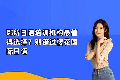 哪所日语培训机构最值得选择？别错过樱花国际日语 