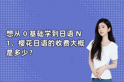 想从 0 基础学到日语 N1，樱花日语的收费大概是多少？