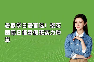 暑假学日语首选！樱花国际日语暑假班实力种草
