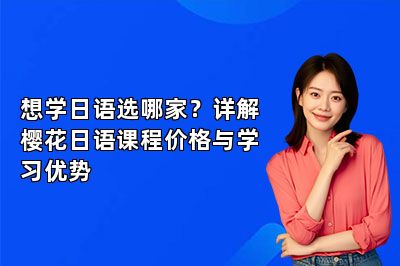 想学日语选哪家？详解樱花日语课程价格与学习优势 